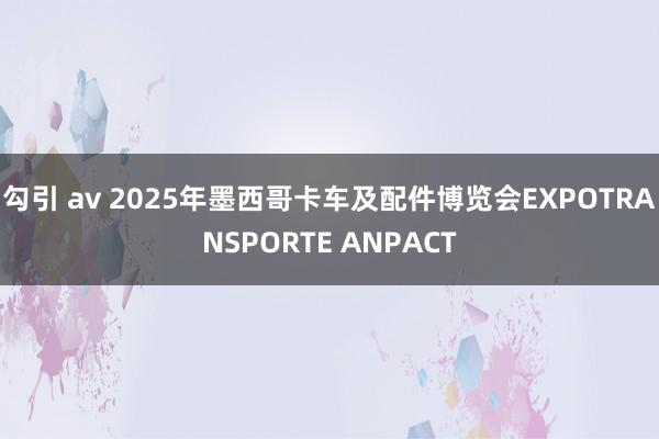 勾引 av 2025年墨西哥卡车及配件博览会EXPOTRANSPORTE ANPACT