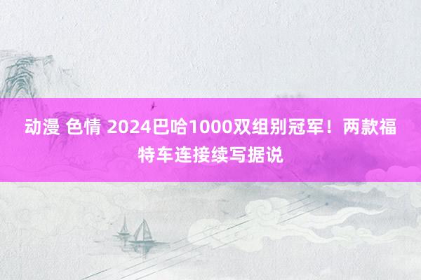 动漫 色情 2024巴哈1000双组别冠军！两款福特车连接续写据说