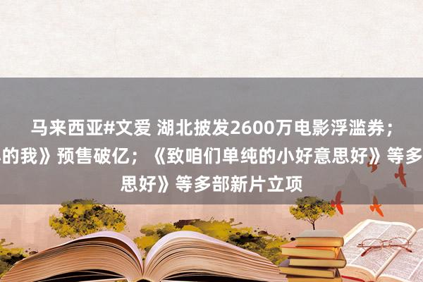 马来西亚#文爱 湖北披发2600万电影浮滥券；电影《小小的我》预售破亿；《致咱们单纯的小好意思好》等多部新片立项