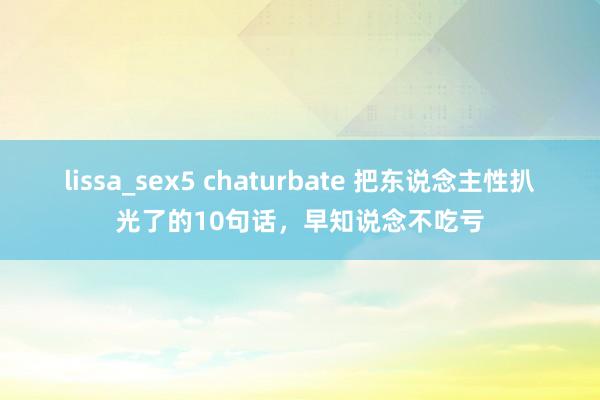 lissa_sex5 chaturbate 把东说念主性扒光了的10句话，早知说念不吃亏