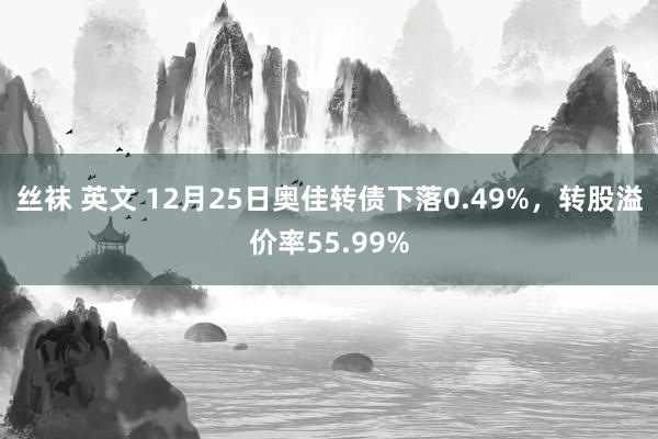 丝袜 英文 12月25日奥佳转债下落0.49%，转股溢价率55.99%