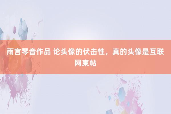 雨宫琴音作品 论头像的伏击性，真的头像是互联网柬帖