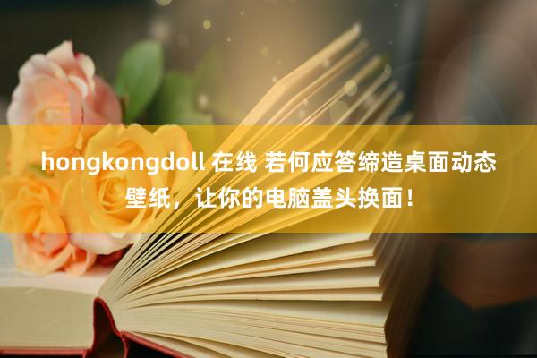 hongkongdoll 在线 若何应答缔造桌面动态壁纸，让你的电脑盖头换面！