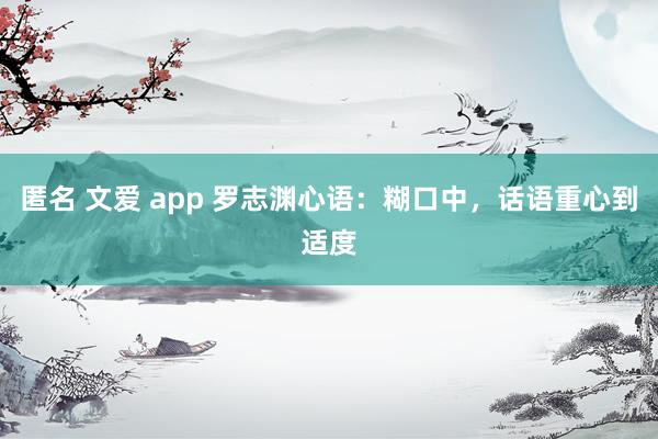 匿名 文爱 app 罗志渊心语：糊口中，话语重心到适度