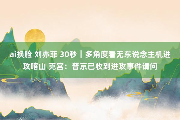 ai换脸 刘亦菲 30秒｜多角度看无东说念主机进攻喀山 克宫：普京已收到进攻事件请问