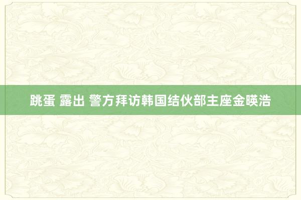 跳蛋 露出 警方拜访韩国结伙部主座金暎浩