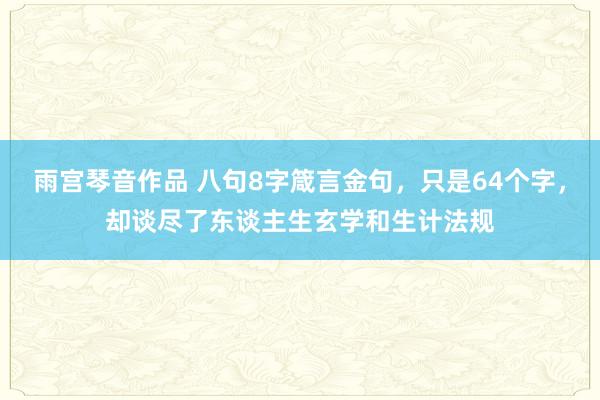 雨宫琴音作品 八句8字箴言金句，只是64个字，却谈尽了东谈主生玄学和生计法规