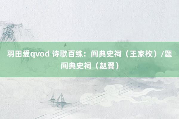 羽田爱qvod 诗歌百练：阎典史祠（王家枚）/题阎典史祠（赵翼）