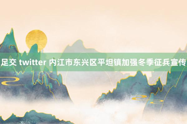 足交 twitter 内江市东兴区平坦镇加强冬季征兵宣传