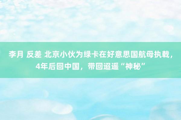 李月 反差 北京小伙为绿卡在好意思国航母执戟，4年后回中国，带回迢遥“神秘”