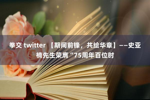 拳交 twitter 【期间前锋，共绘华章】——史亚楠先生荣膺“75周年百位时