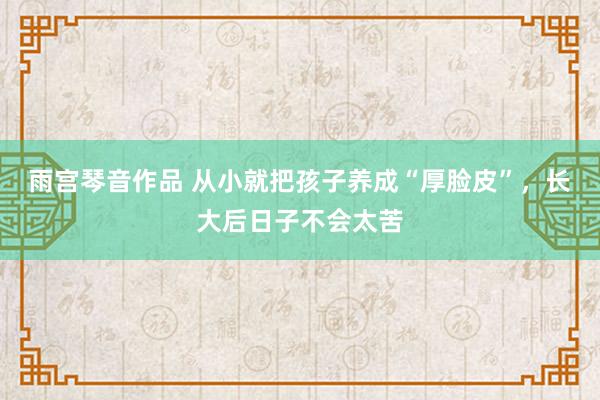 雨宫琴音作品 从小就把孩子养成“厚脸皮”，长大后日子不会太苦