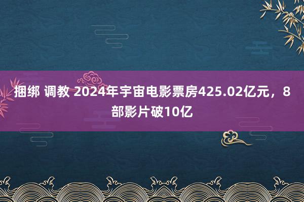 捆绑 调教 2024年宇宙电影票房425.02亿元，8部影片破10亿