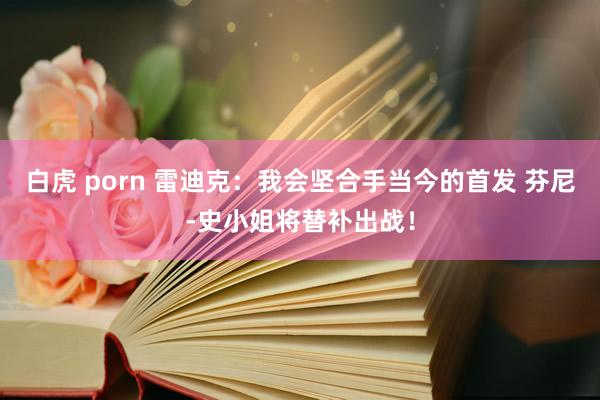 白虎 porn 雷迪克：我会坚合手当今的首发 芬尼-史小姐将替补出战！