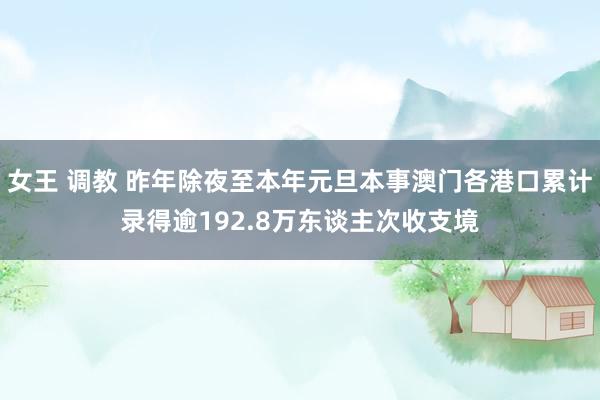 女王 调教 昨年除夜至本年元旦本事澳门各港口累计录得逾192.8万东谈主次收支境