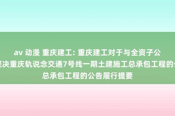 av 动漫 重庆建工: 重庆建工对于与全资子公司参与蚁合坚决重庆轨说念交通7号线一期土建施工总承包工程的公告履行提要