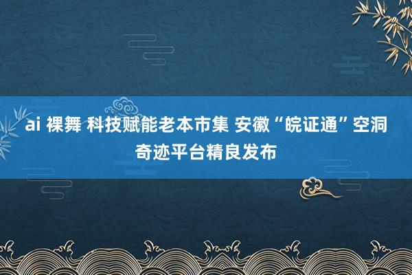 ai 裸舞 科技赋能老本市集 安徽“皖证通”空洞奇迹平台精良发布