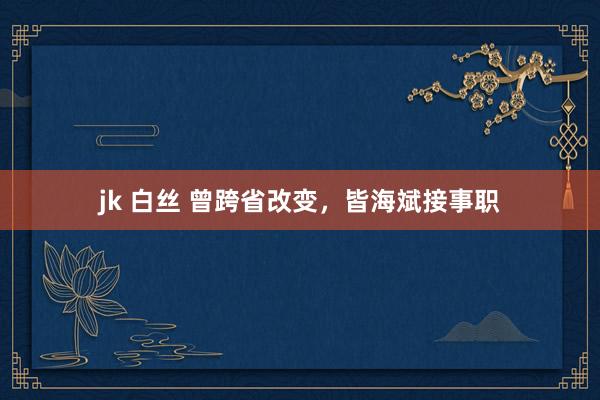 jk 白丝 曾跨省改变，皆海斌接事职