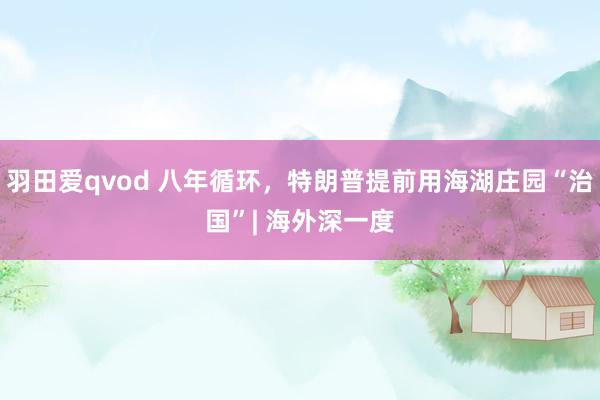 羽田爱qvod 八年循环，特朗普提前用海湖庄园“治国”| 海外深一度