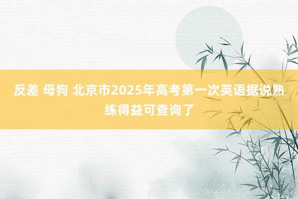 反差 母狗 北京市2025年高考第一次英语据说熟练得益可查询了