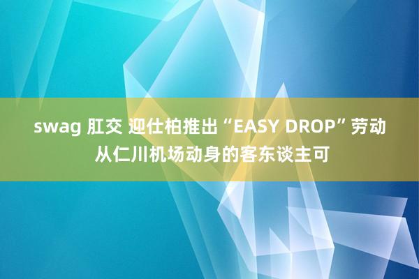 swag 肛交 迎仕柏推出“EASY DROP”劳动 从仁川机场动身的客东谈主可