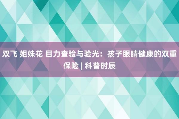 双飞 姐妹花 目力查验与验光：孩子眼睛健康的双重保险 | 科普时辰