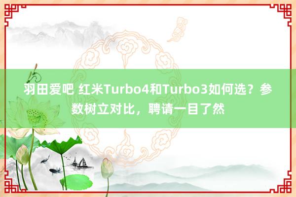 羽田爱吧 红米Turbo4和Turbo3如何选？参数树立对比，聘请一目了然