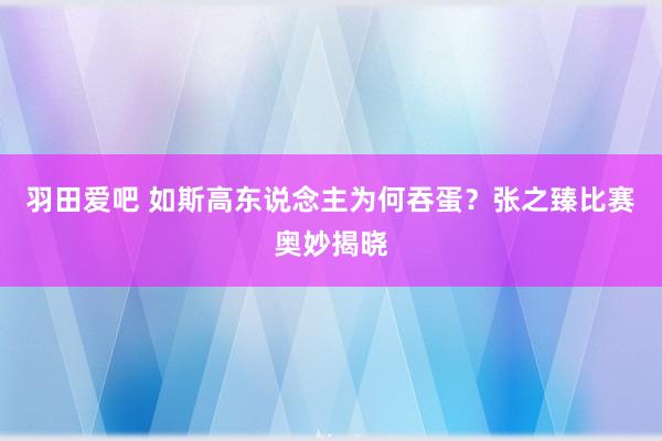 羽田爱吧 如斯高东说念主为何吞蛋？张之臻比赛奥妙揭晓