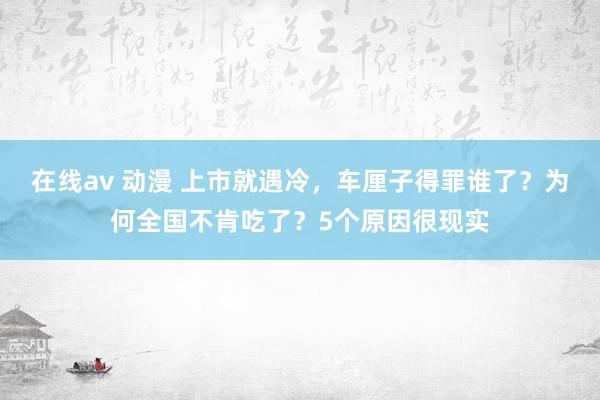 在线av 动漫 上市就遇冷，车厘子得罪谁了？为何全国不肯吃了？5个原因很现实