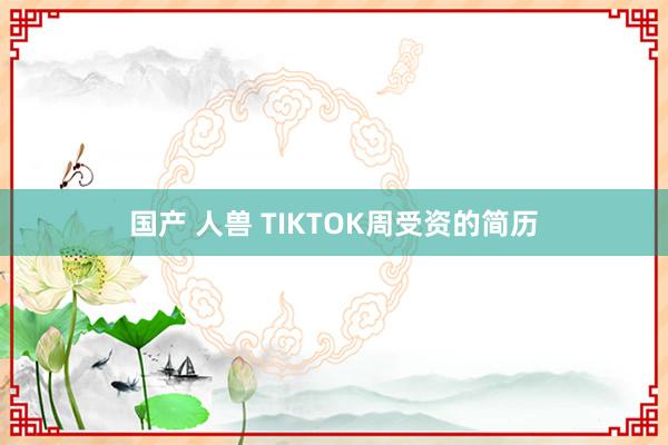 国产 人兽 TIKTOK周受资的简历