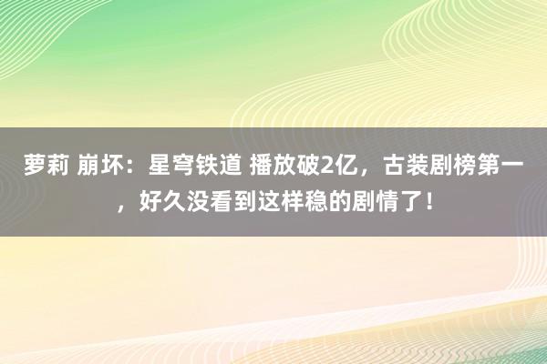 萝莉 崩坏：星穹铁道 播放破2亿，古装剧榜第一，好久没看到这样稳的剧情了！