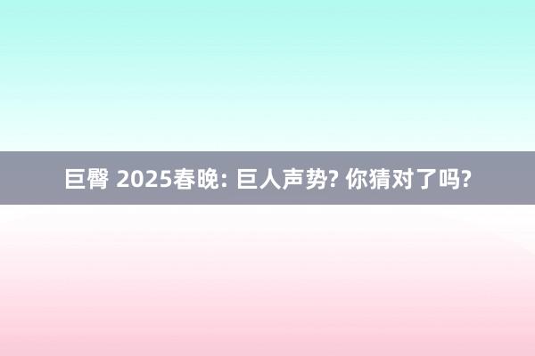 巨臀 2025春晚: 巨人声势? 你猜对了吗?