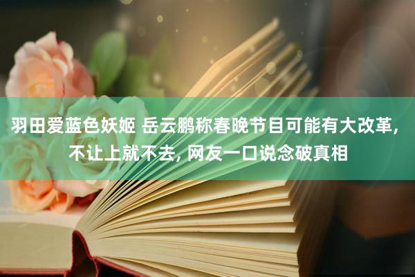 羽田爱蓝色妖姬 岳云鹏称春晚节目可能有大改革， 不让上就不去， 网友一口说念破真相