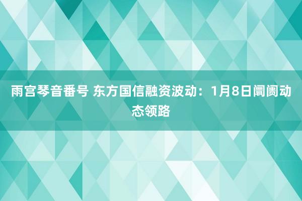 雨宫琴音番号 东方国信融资波动：1月8日阛阓动态领路