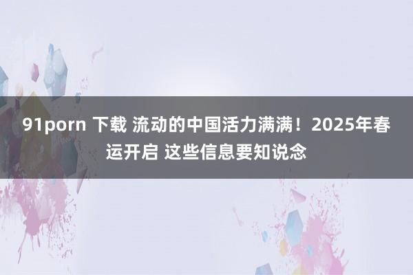 91porn 下载 流动的中国活力满满！2025年春运开启 这些信息要知说念