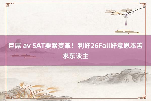 巨屌 av SAT要紧变革！利好26Fall好意思本苦求东谈主