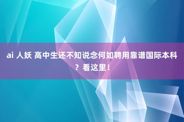 ai 人妖 高中生还不知说念何如聘用靠谱国际本科？看这里！