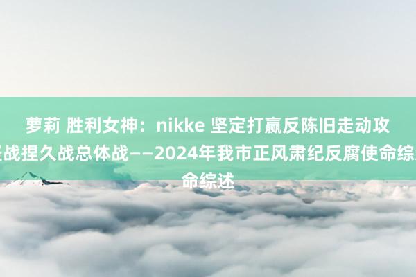 萝莉 胜利女神：nikke 坚定打赢反陈旧走动攻坚战捏久战总体战——2024年我市正风肃纪反腐使命综述